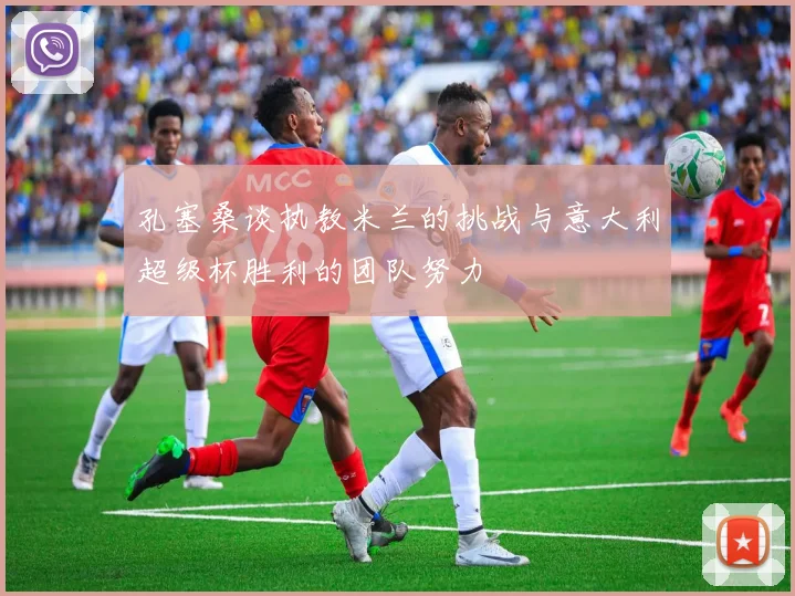 孔塞桑谈执教米兰的挑战与意大利超级杯胜利的团队努力