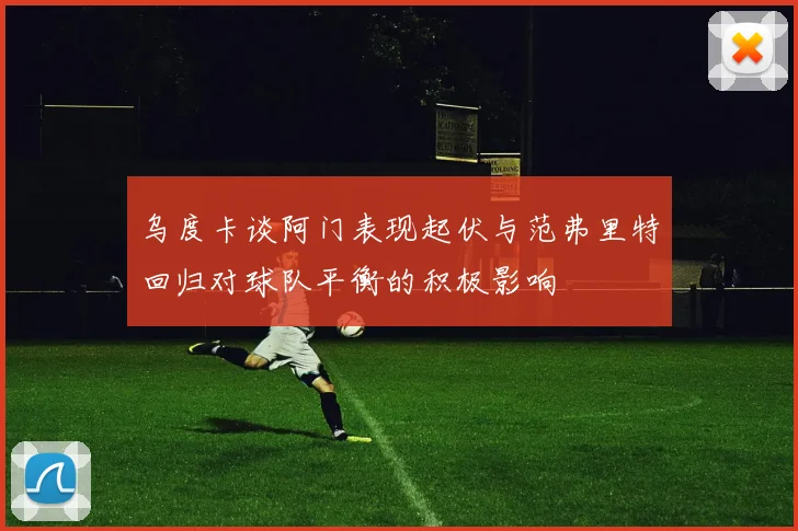 乌度卡谈阿门表现起伏与范弗里特回归对球队平衡的积极影响
