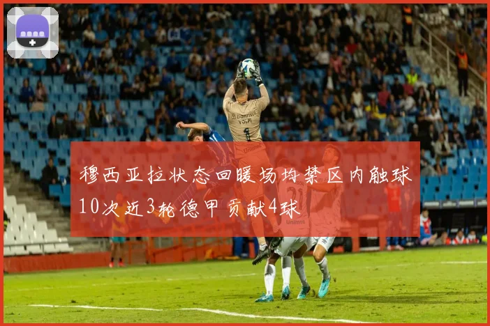 穆西亚拉状态回暖场均禁区内触球10次近3轮德甲贡献4球