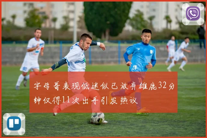 字母哥表现低迷似已放弃雄鹿32分钟仅得11次出手引发热议