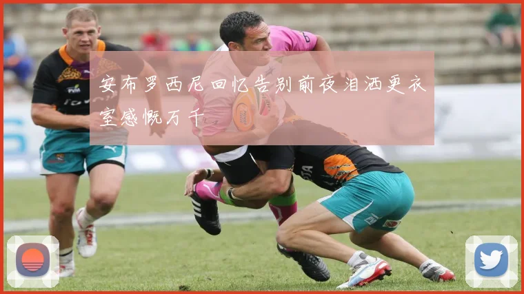 安布罗西尼回忆告别前夜泪洒更衣室感慨万千
