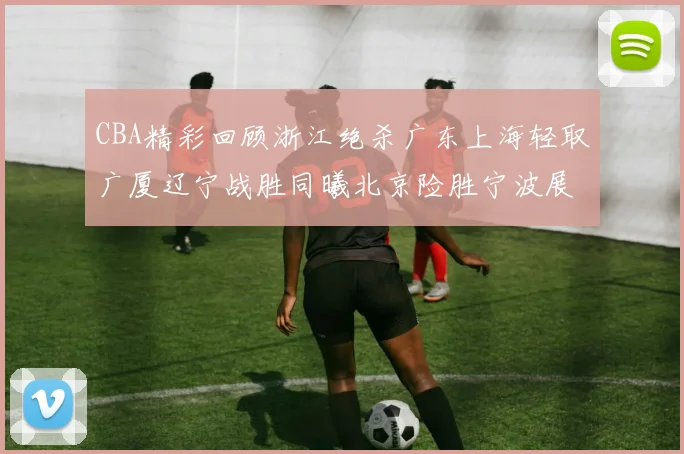 CBA精彩回顾浙江绝杀广东上海轻取广厦辽宁战胜同曦北京险胜宁波展现强队风采
