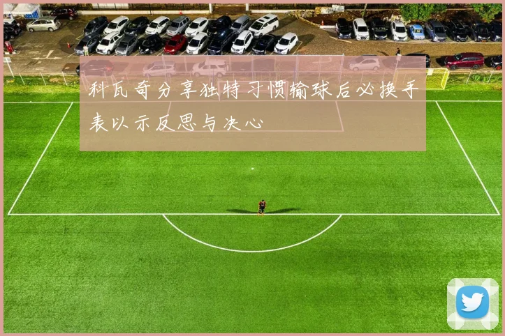 科瓦奇分享独特习惯输球后必换手表以示反思与决心