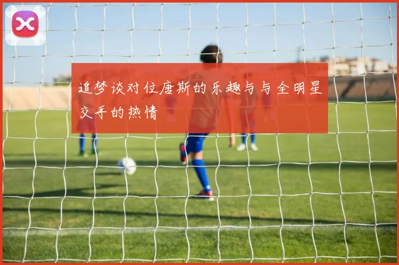 追梦谈对位唐斯的乐趣与与全明星交手的热情