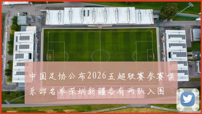 中国足协公布2026五超联赛参赛俱乐部名单深圳新疆各有两队入围