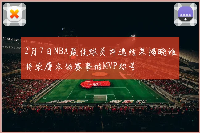 2月7日NBA最佳球员评选结果揭晓谁将荣膺本场赛事的MVP称号