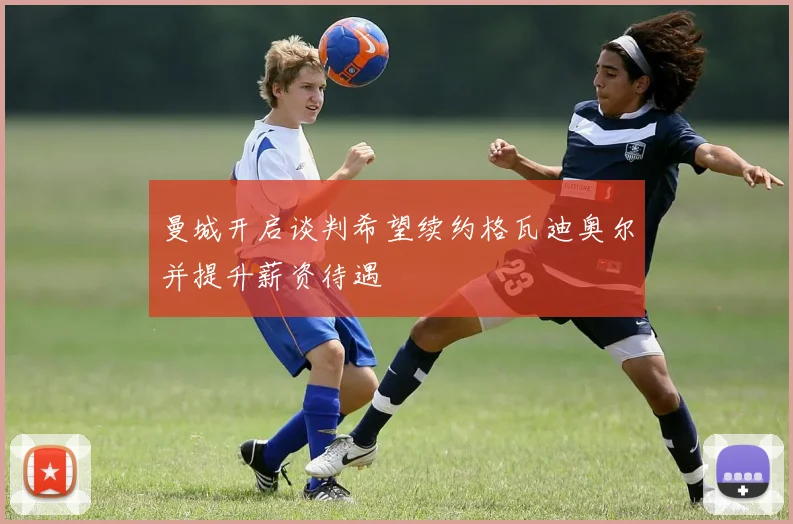 曼城开启谈判希望续约格瓦迪奥尔并提升薪资待遇