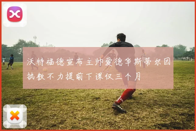 沃特福德宣布主帅爱德华斯蒂尔因执教不力提前下课仅三个月