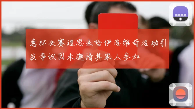 意杯决赛追思米哈伊洛维奇活动引发争议因未邀请其家人参加