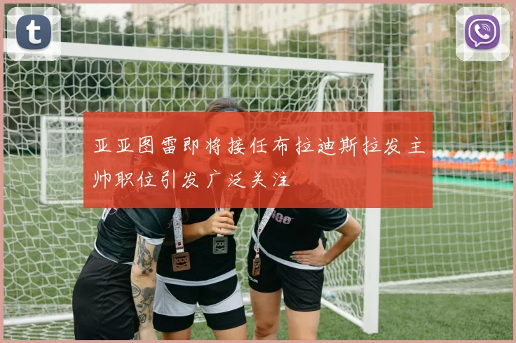 亚亚图雷即将接任布拉迪斯拉发主帅职位引发广泛关注