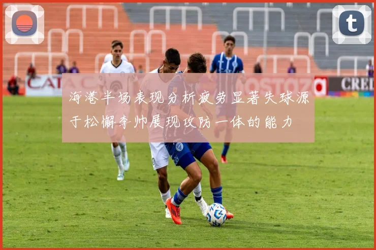 海港半场表现分析疲劳显著失球源于松懈李帅展现攻防一体的能力