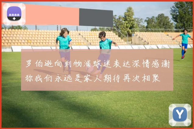 罗伯逊向利物浦球迷表达深情感谢称我们永远是家人期待再次相聚
