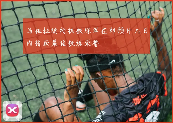 马祖拉续约执教绿军在即预计几日内将获最佳教练荣誉