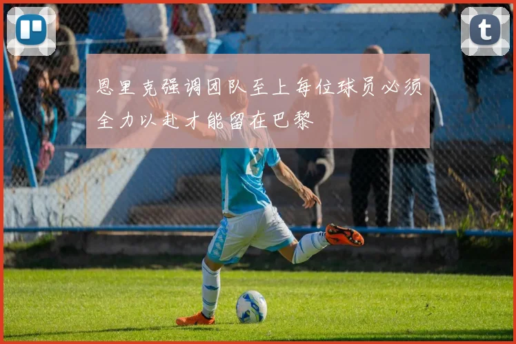 恩里克强调团队至上每位球员必须全力以赴才能留在巴黎