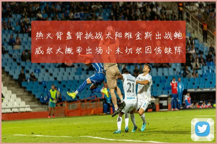 热火背靠背挑战太阳维金斯出战鲍威尔大概率出场小米切尔因伤缺阵