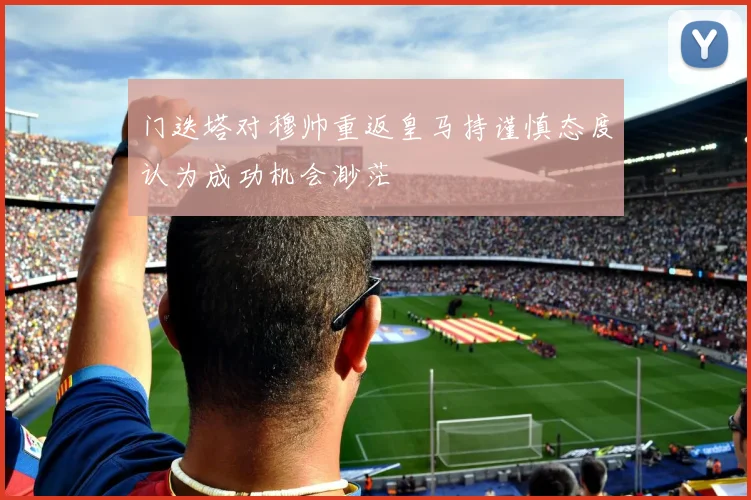 门迭塔对穆帅重返皇马持谨慎态度认为成功机会渺茫